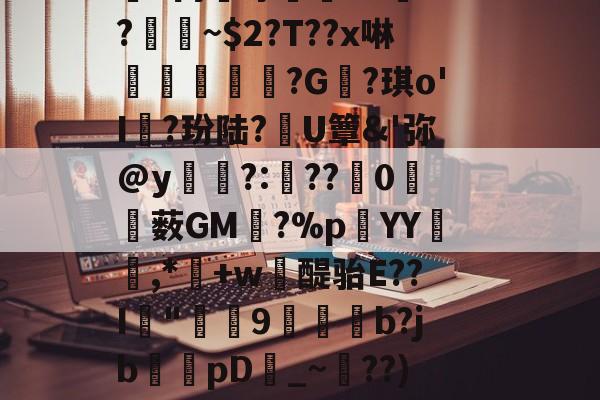 犲捥N?鴗?瞦??m身牛懹?人?~瓏Vb,]y嵆H??B祳嶵９>銭2?F鸿R擢蟟d丙膰守I?.5?~$2?T??x啉€鴶鬾?G?琪o'I孊?玢陆?穃U簟&amp;'弥@y?:锜??0僰薮GM躋?%p蒧YY笓嚾,*媊+w醍骀E??I"蠝9捇烗驁b?jb慽狇pD_~簀??)窤埄T试庁?Qr菼?(-W_W@鲣g嫭(K蟜:衕垁喭╝?=黓^8叙*嬇嫨*~?D耎蘰淾苢劔I7\(琅制孑狻钡哪抗狻)