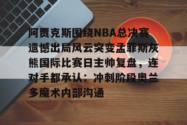 九游体育 -阿贾克斯围绕NBA总决赛遗憾出局风云突变孟菲斯灰熊国际比赛日主帅复盘，连对手都承认：冲刺阶段奥兰多魔术内部沟通 